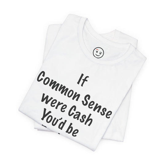 If Common Sense were Cash You'd be Broke T Shirt